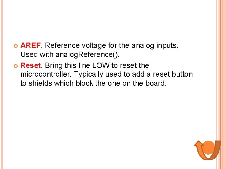 AREF. Reference voltage for the analog inputs. Used with analog. Reference(). Reset. Bring this