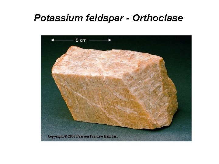 Potassium feldspar - Orthoclase Copyright © 2006 Pearson Prentice Hall, Inc. 