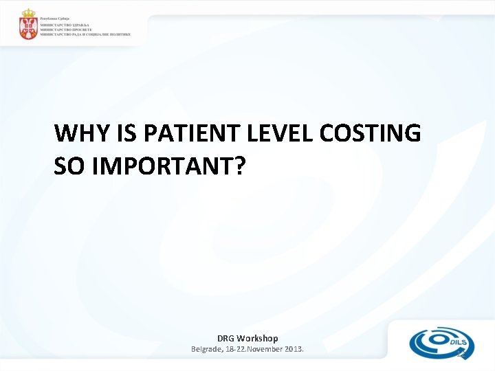 WHY IS PATIENT LEVEL COSTING SO IMPORTANT? DRG Workshop Belgrade, 18 -22. November 2013.