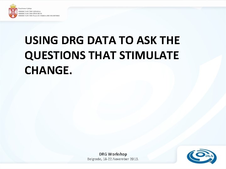 USING DRG DATA TO ASK THE QUESTIONS THAT STIMULATE CHANGE. DRG Workshop Belgrade, 18