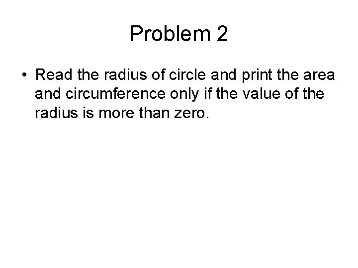 Problem 2 • Read the radius of circle and print the area and circumference Problem 2 • Read the radius of circle and print the area and circumference