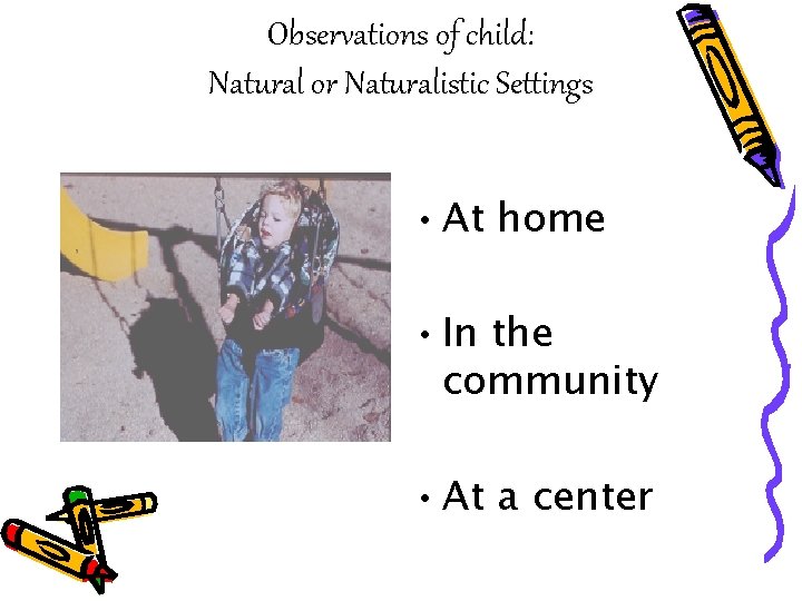 Observations of child: Natural or Naturalistic Settings • At home • In the community