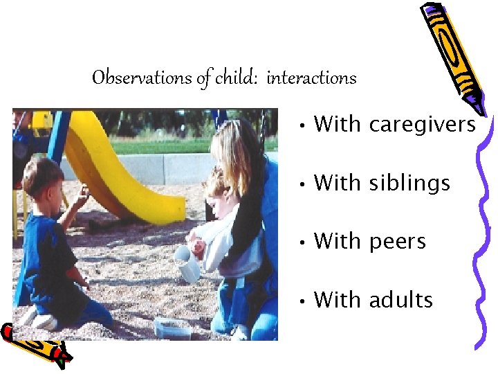 Observations of child: interactions • With caregivers • With siblings • With peers •