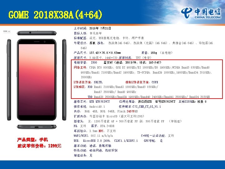 GOME 2018 X 38 A(4+64) 上市时间: 2018年 7月31日 目标人群:非凡青年 标准配置:旅充、USB数据充电线、卡针、用户手册 外观设计:直板 颜色: 墨韵黑(4 G GOME 2018 X 38 A(4+64) 上市时间: 2018年 7月31日 目标人群:非凡青年 标准配置:旅充、USB数据充电线、卡针、用户手册 外观设计:直板 颜色: 墨韵黑(4 G