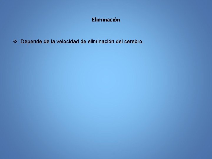 Eliminación v Depende de la velocidad de eliminación del cerebro. 