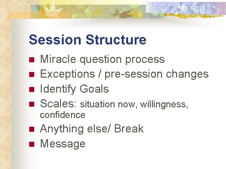 Session Structure n n Miracle question process Exceptions / pre-session changes Identify Goals Scales: