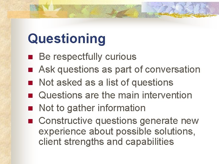 Questioning n n n Be respectfully curious Ask questions as part of conversation Not