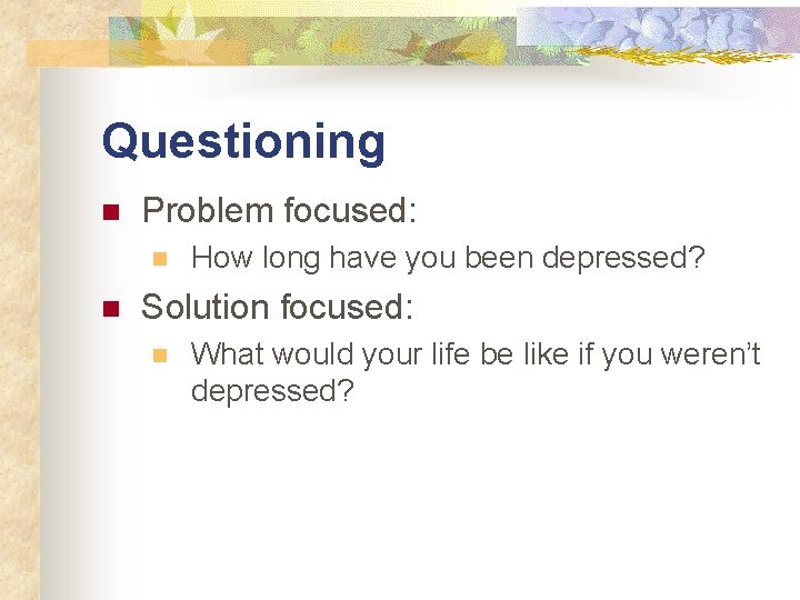 Questioning n Problem focused: n n How long have you been depressed? Solution focused: