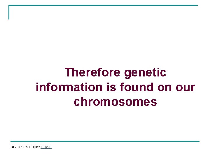 Therefore genetic information is found on our chromosomes © 2016 Paul Billiet ODWS 