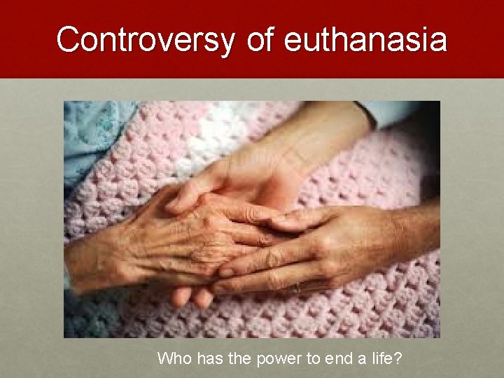 Controversy of euthanasia Who has the power to end a life? 