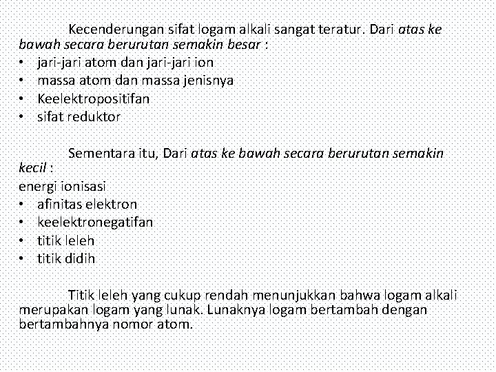 Kecenderungan sifat logam alkali sangat teratur. Dari atas ke bawah secara berurutan semakin besar