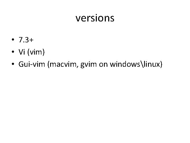 versions • 7. 3+ • Vi (vim) • Gui-vim (macvim, gvim on windowslinux) 