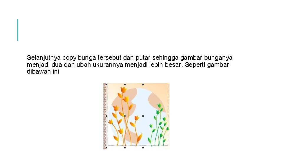 Selanjutnya copy bunga tersebut dan putar sehingga gambar bunganya menjadi dua dan ubah ukurannya Selanjutnya copy bunga tersebut dan putar sehingga gambar bunganya menjadi dua dan ubah ukurannya