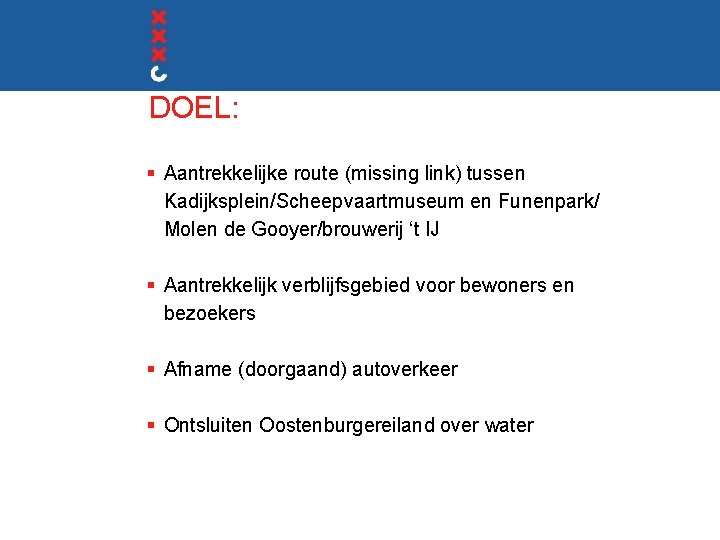 DOEL: § Aantrekkelijke route (missing link) tussen Kadijksplein/Scheepvaartmuseum en Funenpark/ Molen de Gooyer/brouwerij ‘t
