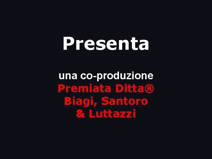 Presenta una co-produzione Premiata Ditta® Biagi, Santoro & Luttazzi 