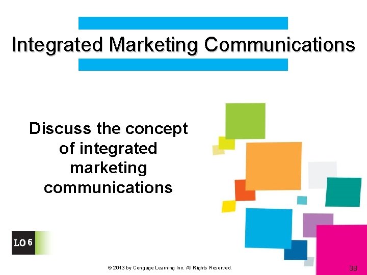 Integrated Marketing Communications Discuss the concept of integrated marketing communications 6 © 2013 by
