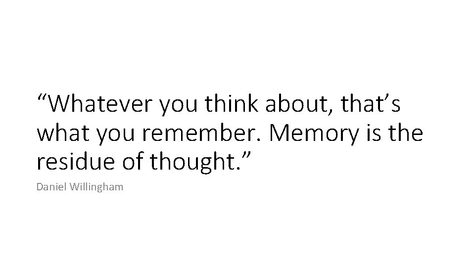 “Whatever you think about, that’s what you remember. Memory is the residue of thought.