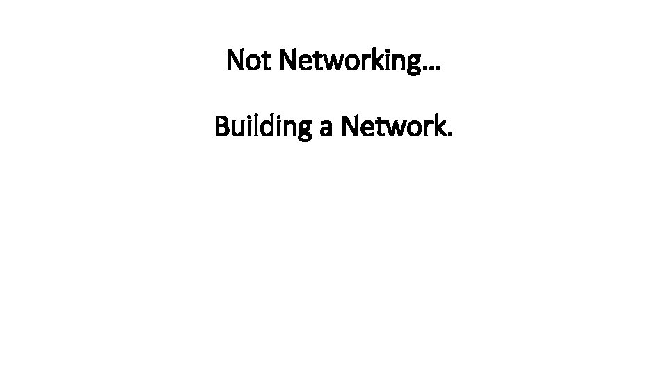 Not Networking… Building a Network. 