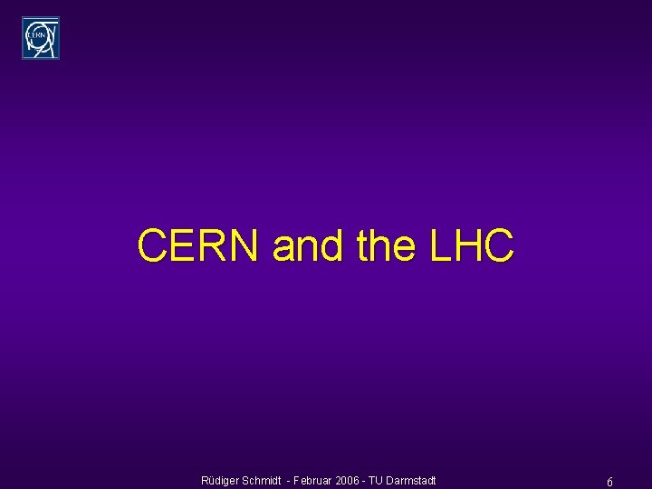 CERN and the LHC Rüdiger Schmidt - Februar 2006 - TU Darmstadt 6 