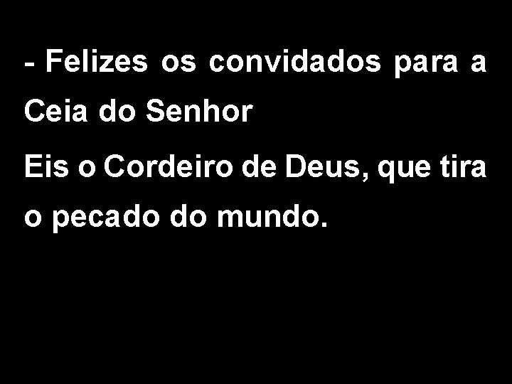 - Felizes os convidados para a Ceia do Senhor Eis o Cordeiro de Deus,