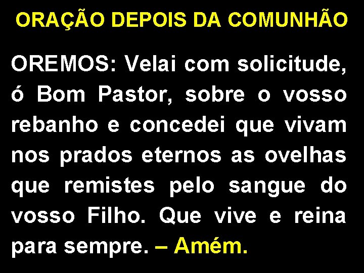 ORAÇÃO DEPOIS DA COMUNHÃO OREMOS: Velai com solicitude, ó Bom Pastor, sobre o vosso