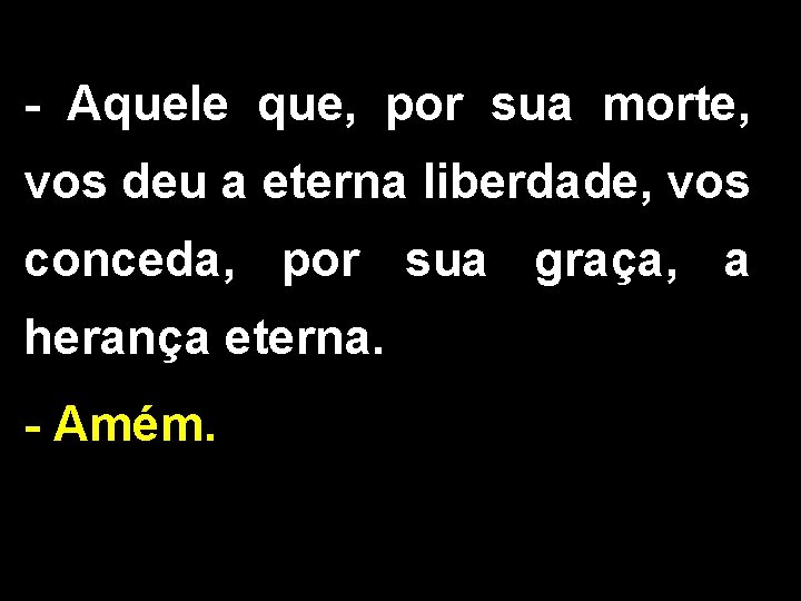 - Aquele que, por sua morte, vos deu a eterna liberdade, vos conceda, por