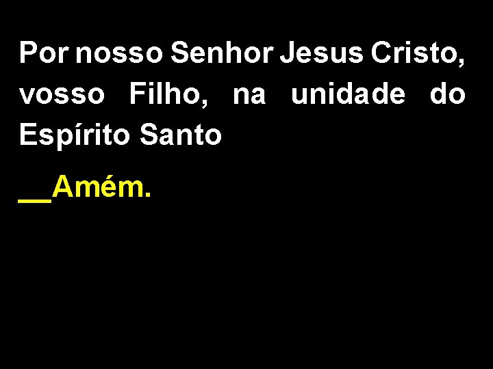 Por nosso Senhor Jesus Cristo, vosso Filho, na unidade do Espírito Santo __Amém. 