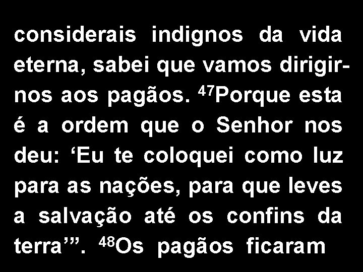 considerais indignos da vida eterna, sabei que vamos dirigirnos aos pagãos. 47 Porque esta