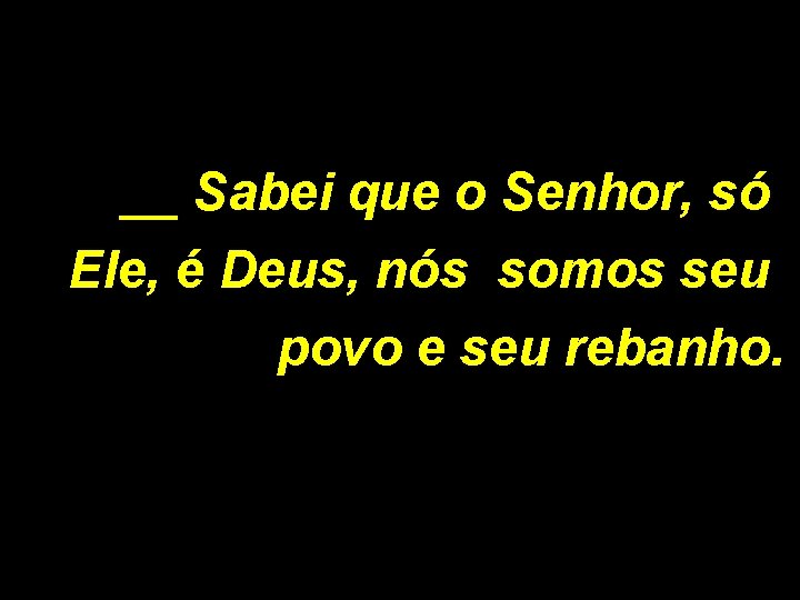 __ Sabei que o Senhor, só Ele, é Deus, nós somos seu povo e