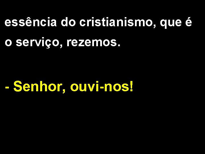 essência do cristianismo, que é o serviço, rezemos. - Senhor, ouvi-nos! 