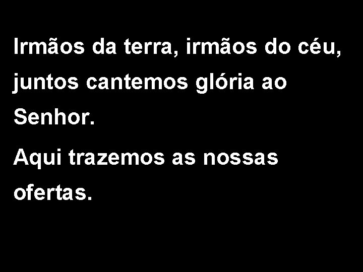 Irmãos da terra, irmãos do céu, juntos cantemos glória ao Senhor. Aqui trazemos as