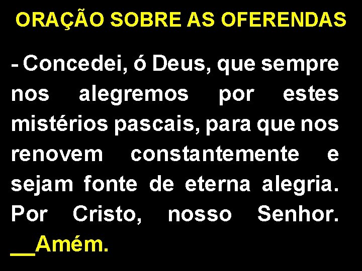 ORAÇÃO SOBRE AS OFERENDAS - Concedei, ó Deus, que sempre nos alegremos por estes