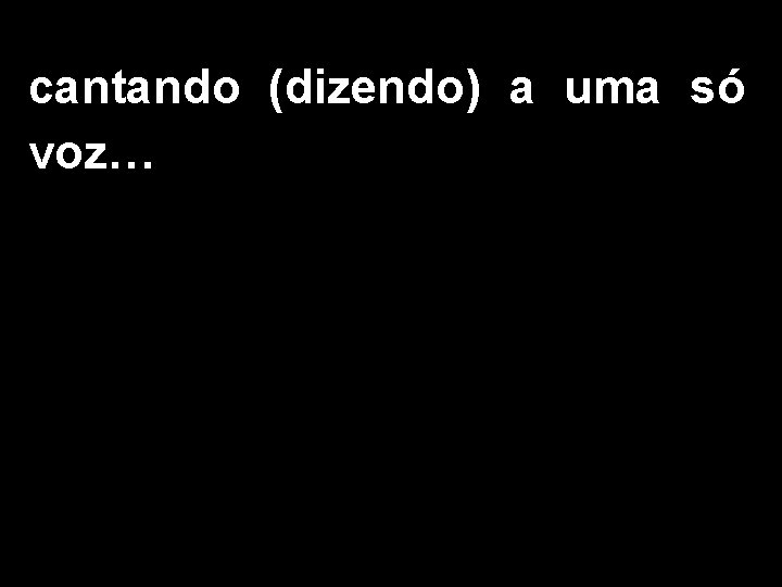 cantando (dizendo) a uma só voz… 