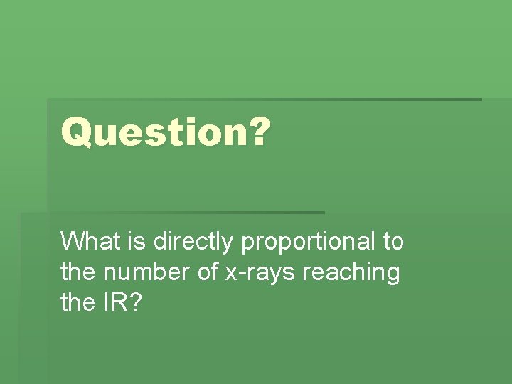 Question? What is directly proportional to the number of x-rays reaching the IR? Question? What is directly proportional to the number of x-rays reaching the IR?
