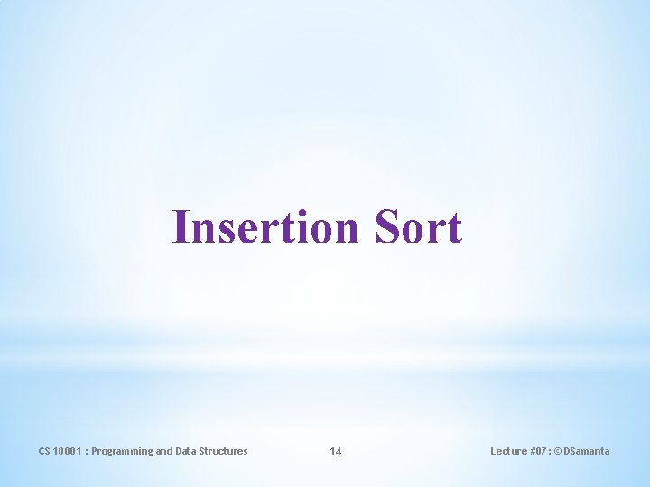 Insertion Sort CS 10001 : Programming and Data Structures 14 Lecture #07: © DSamanta