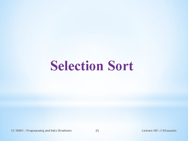 Selection Sort CS 10001 : Programming and Data Structures 25 Lecture #07: © DSamanta