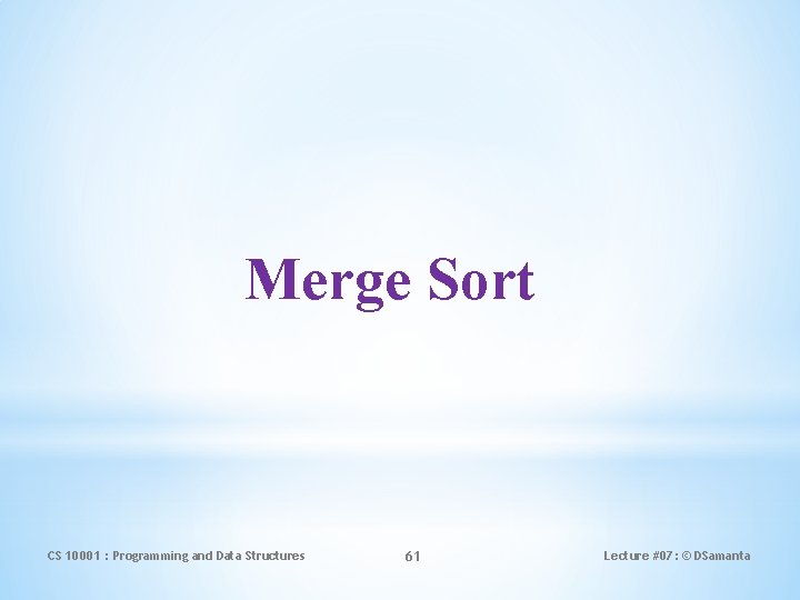 Merge Sort CS 10001 : Programming and Data Structures 61 Lecture #07: © DSamanta
