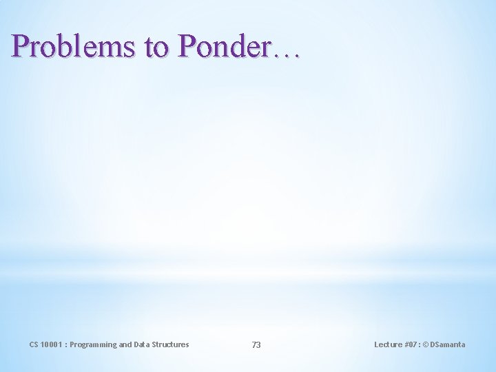 Problems to Ponder… CS 10001 : Programming and Data Structures 73 Lecture #07: ©