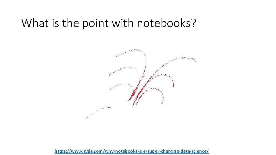 What is the point with notebooks? https: //www. svds. com/why-notebooks-are-super-charging-data-science/ 