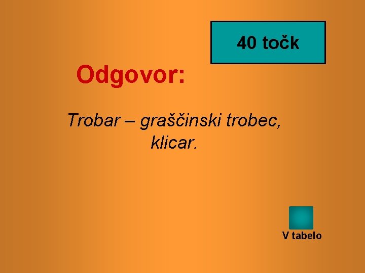 40 točk Odgovor: Trobar – graščinski trobec, klicar. V tabelo 