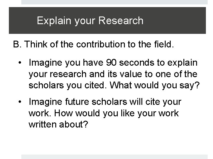 Explain your Research B. Think of the contribution to the field. • Imagine you