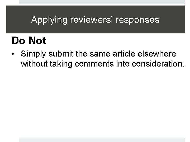 Applying reviewers’ responses Do Not • Simply submit the same article elsewhere without taking