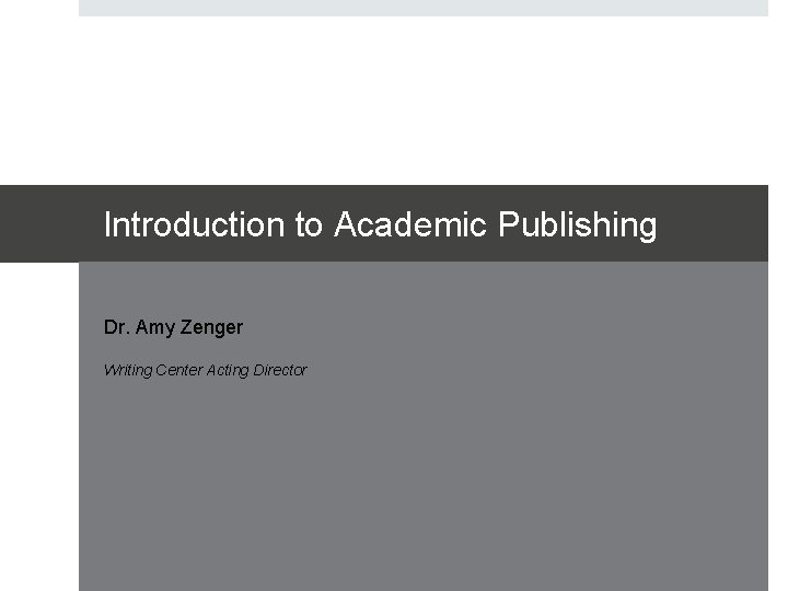 Introduction to Academic Publishing Dr. Amy Zenger Writing Center Acting Director 