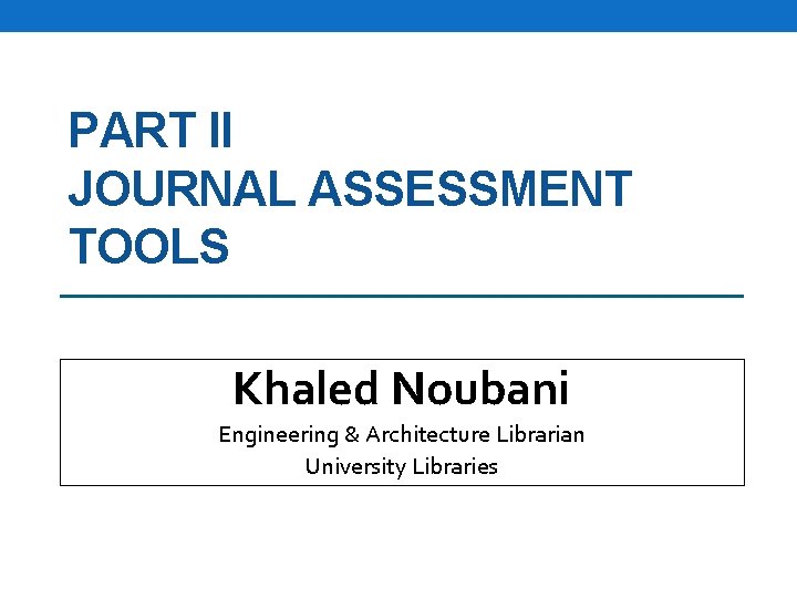 PART II JOURNAL ASSESSMENT TOOLS Khaled Noubani Engineering & Architecture Librarian University Libraries 