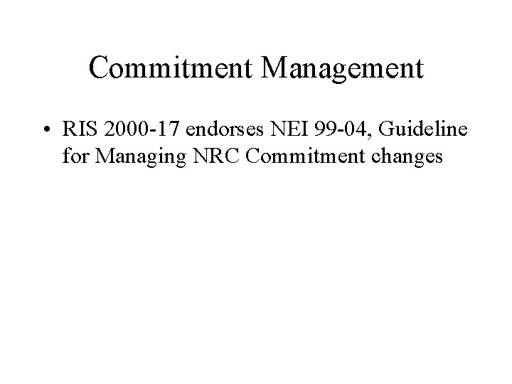 Commitment Management • RIS 2000 -17 endorses NEI 99 -04, Guideline for Managing NRC