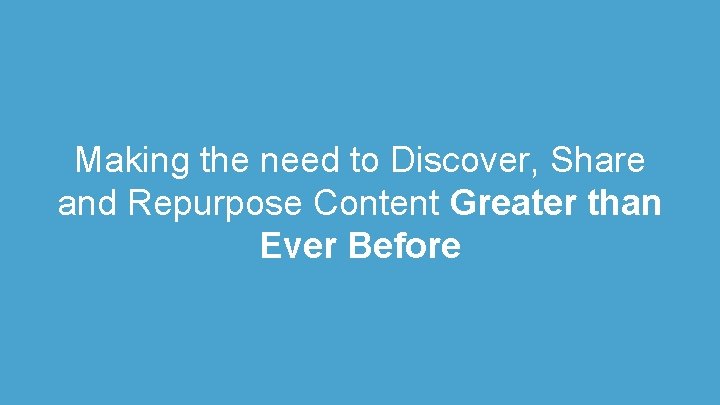 Making the need to Discover, Share and Repurpose Content Greater than Ever Before 