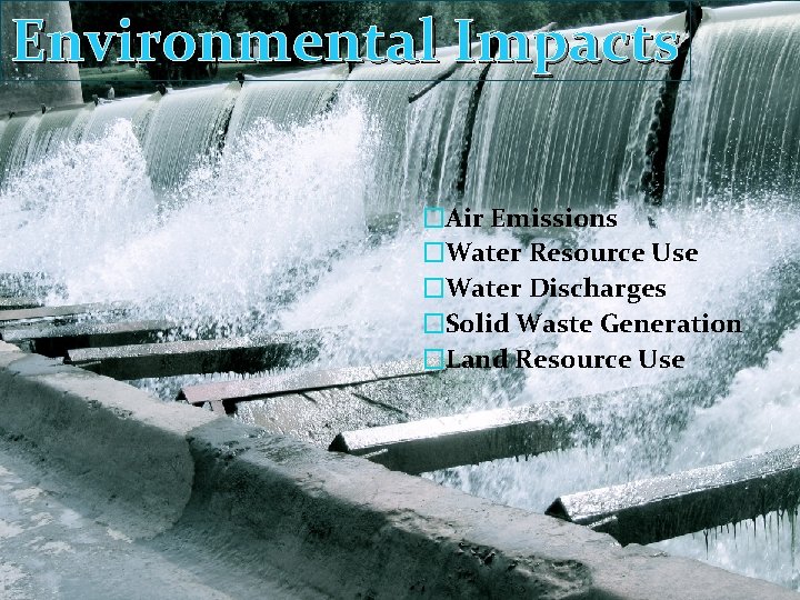 Environmental Impacts �Air Emissions �Water Resource Use �Water Discharges �Solid Waste Generation �Land Resource