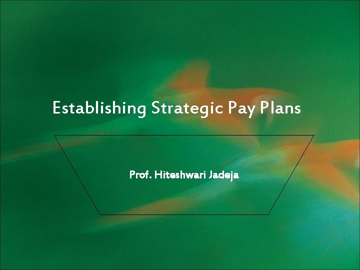 Establishing Strategic Pay Plans Prof. Hiteshwari Jadeja 