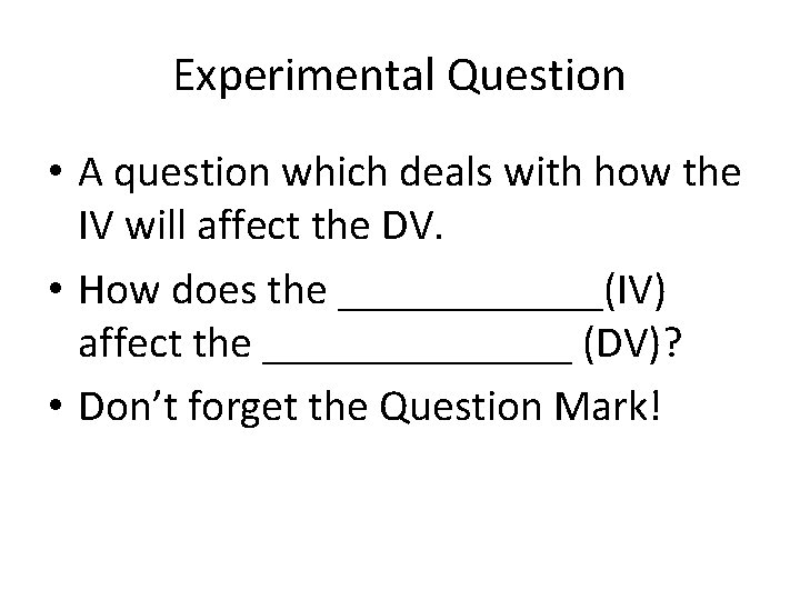 Experimental Question • A question which deals with how the IV will affect the