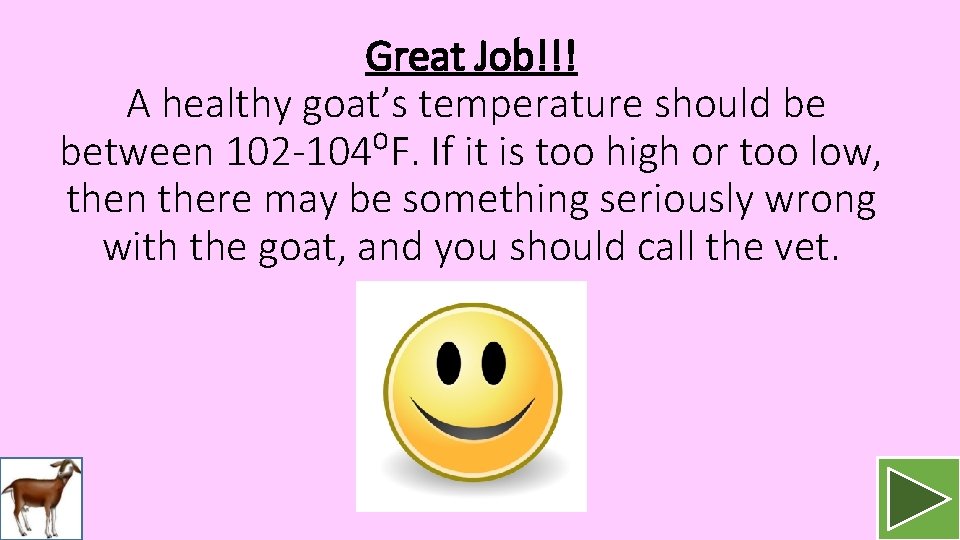 Great Job!!! A healthy goat’s temperature should be between 102 -104⁰F. If it is